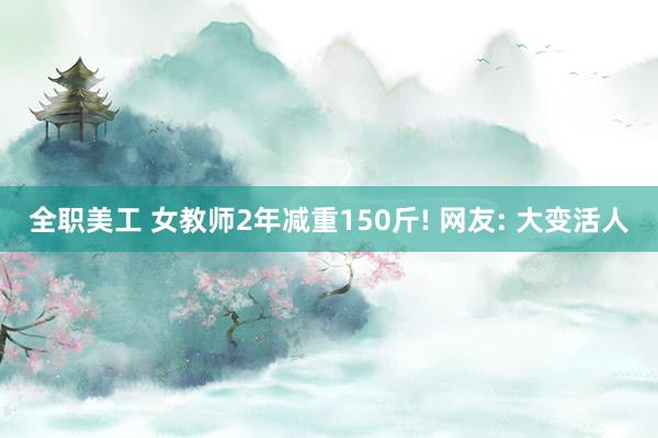 全职美工 女教师2年减重150斤! 网友: 大变活人