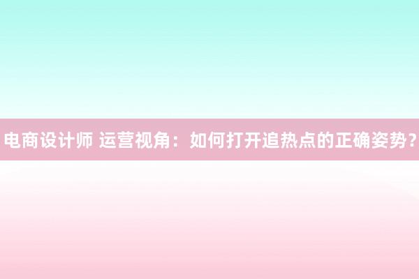 电商设计师 运营视角：如何打开追热点的正确姿势？