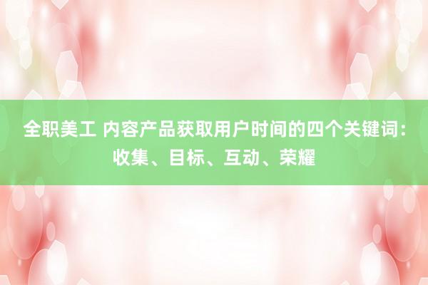 全职美工 内容产品获取用户时间的四个关键词：收集、目标、互动、荣耀