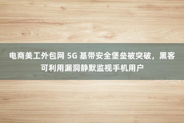 电商美工外包网 5G 基带安全堡垒被突破，黑客可利用漏洞静默监视手机用户