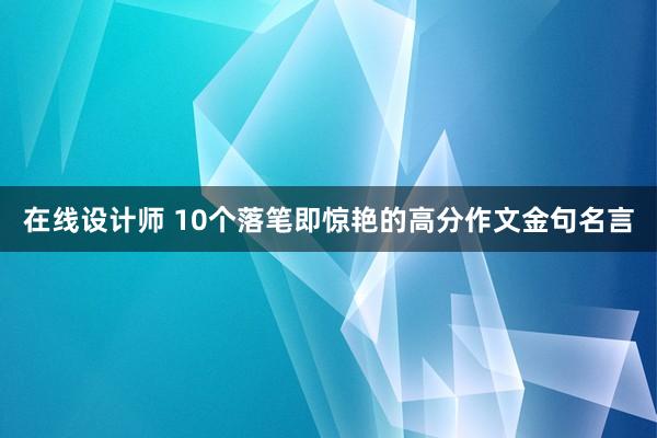 在线设计师 10个落笔即惊艳的高分作文金句名言