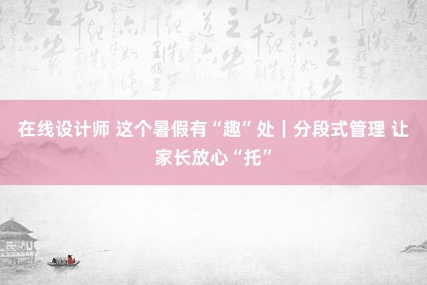 在线设计师 这个暑假有“趣”处｜分段式管理 让家长放心“托”