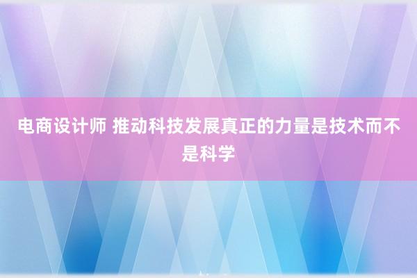 电商设计师 推动科技发展真正的力量是技术而不是科学