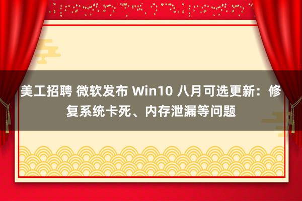 美工招聘 微软发布 Win10 八月可选更新：修复系统卡死、内存泄漏等问题