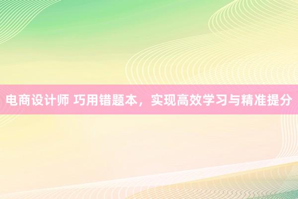 电商设计师 巧用错题本，实现高效学习与精准提分