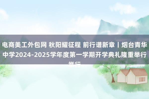 电商美工外包网 秋阳耀征程 前行谱新章丨烟台青华中学2024-2025学年度第一学期开学典礼隆重举行