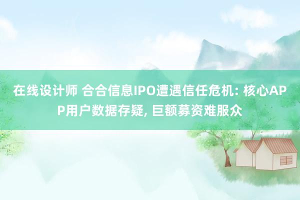 在线设计师 合合信息IPO遭遇信任危机: 核心APP用户数据存疑, 巨额募资难服众