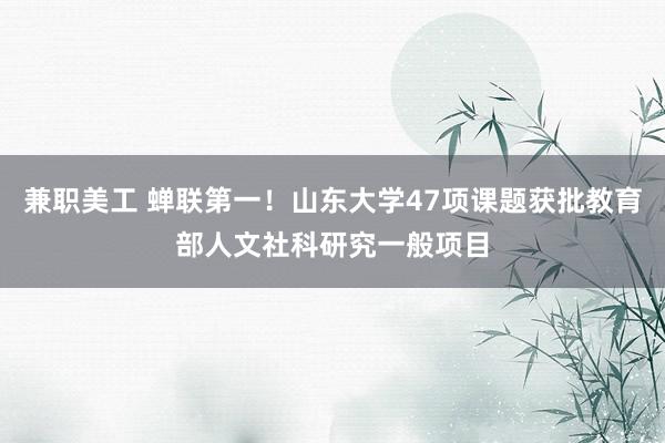 兼职美工 蝉联第一！山东大学47项课题获批教育部人文社科研究一般项目