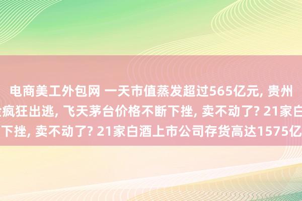 电商美工外包网 一天市值蒸发超过565亿元, 贵州茅台崩了! 超64亿资金疯狂出逃, 飞天茅台价格不断下挫, 卖不动了? 21家白酒上市公司存货高达1575亿元