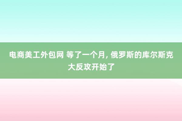 电商美工外包网 等了一个月, 俄罗斯的库尔斯克大反攻开始了