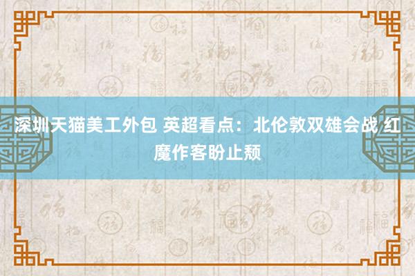 深圳天猫美工外包 英超看点：北伦敦双雄会战 红魔作客盼止颓