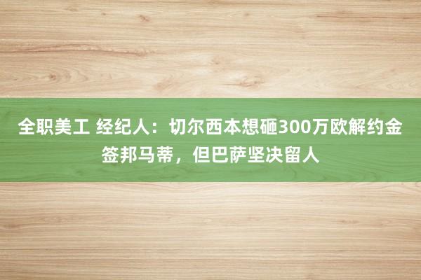 全职美工 经纪人：切尔西本想砸300万欧解约金签邦马蒂，但巴萨坚决留人