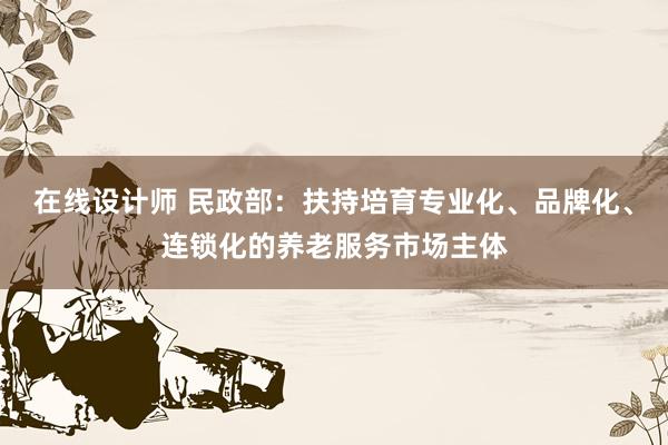 在线设计师 民政部：扶持培育专业化、品牌化、连锁化的养老服务市场主体