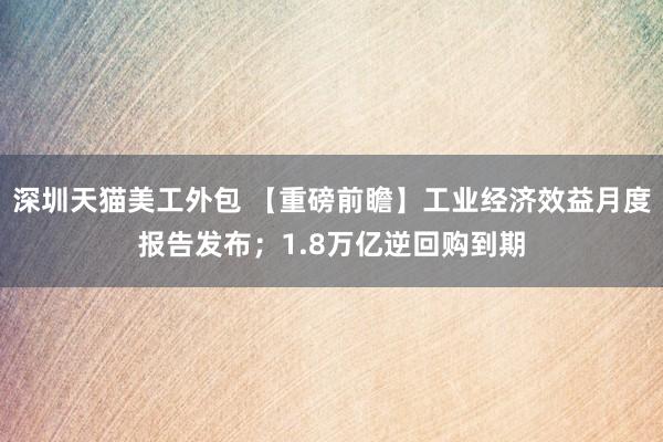 深圳天猫美工外包 【重磅前瞻】工业经济效益月度报告发布；1.8万亿逆回购到期