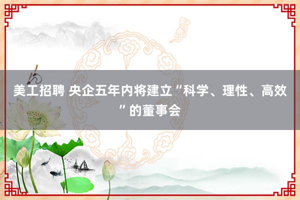 美工招聘 央企五年内将建立“科学、理性、高效”的董事会