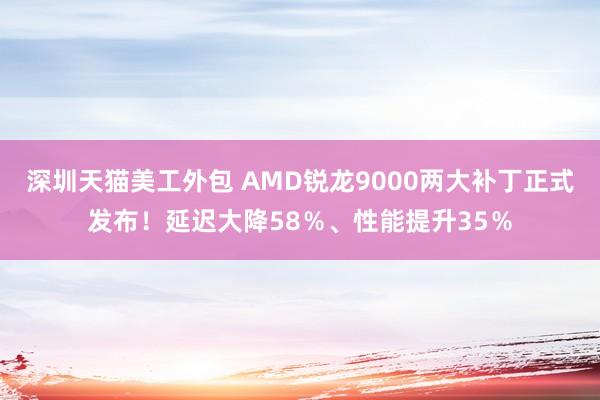 深圳天猫美工外包 AMD锐龙9000两大补丁正式发布！延迟大降58％、性能提升35％