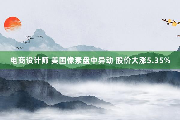 电商设计师 美国像素盘中异动 股价大涨5.35%