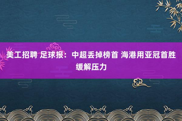 美工招聘 足球报：中超丢掉榜首 海港用亚冠首胜缓解压力