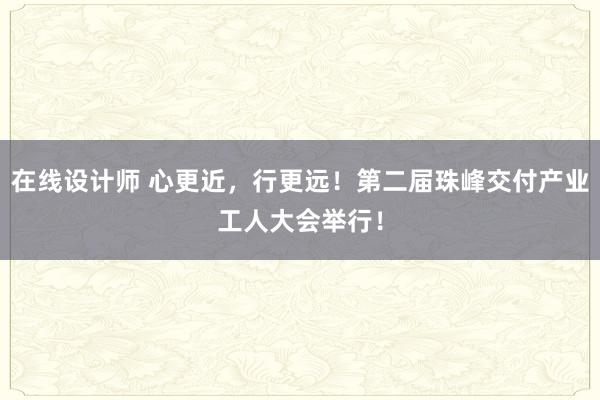 在线设计师 心更近，行更远！第二届珠峰交付产业工人大会举行！