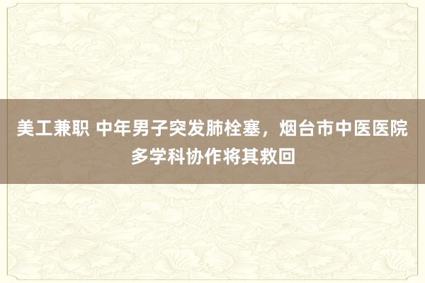 美工兼职 中年男子突发肺栓塞，烟台市中医医院多学科协作将其救回