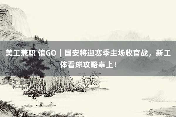 美工兼职 馆GO｜国安将迎赛季主场收官战，新工体看球攻略奉上！