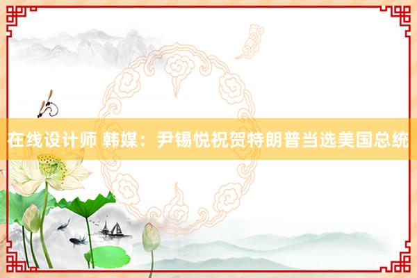 在线设计师 韩媒：尹锡悦祝贺特朗普当选美国总统