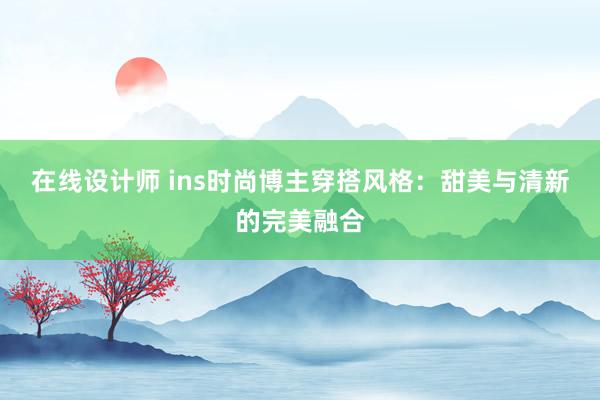 在线设计师 ins时尚博主穿搭风格：甜美与清新的完美融合