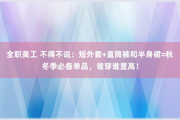 全职美工 不得不说：短外套+直筒裤和半身裙=秋冬季必备单品，谁穿谁显高！